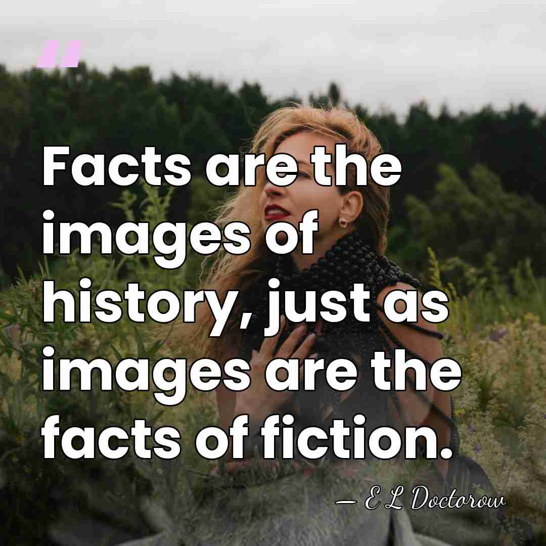 Facts are the images of history, just as images are the facts&hellip; - E L Doctorow