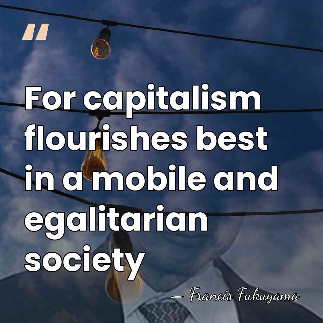 For capitalism flourishes best in a mobile and egalitarian society - Francis Fukuyama