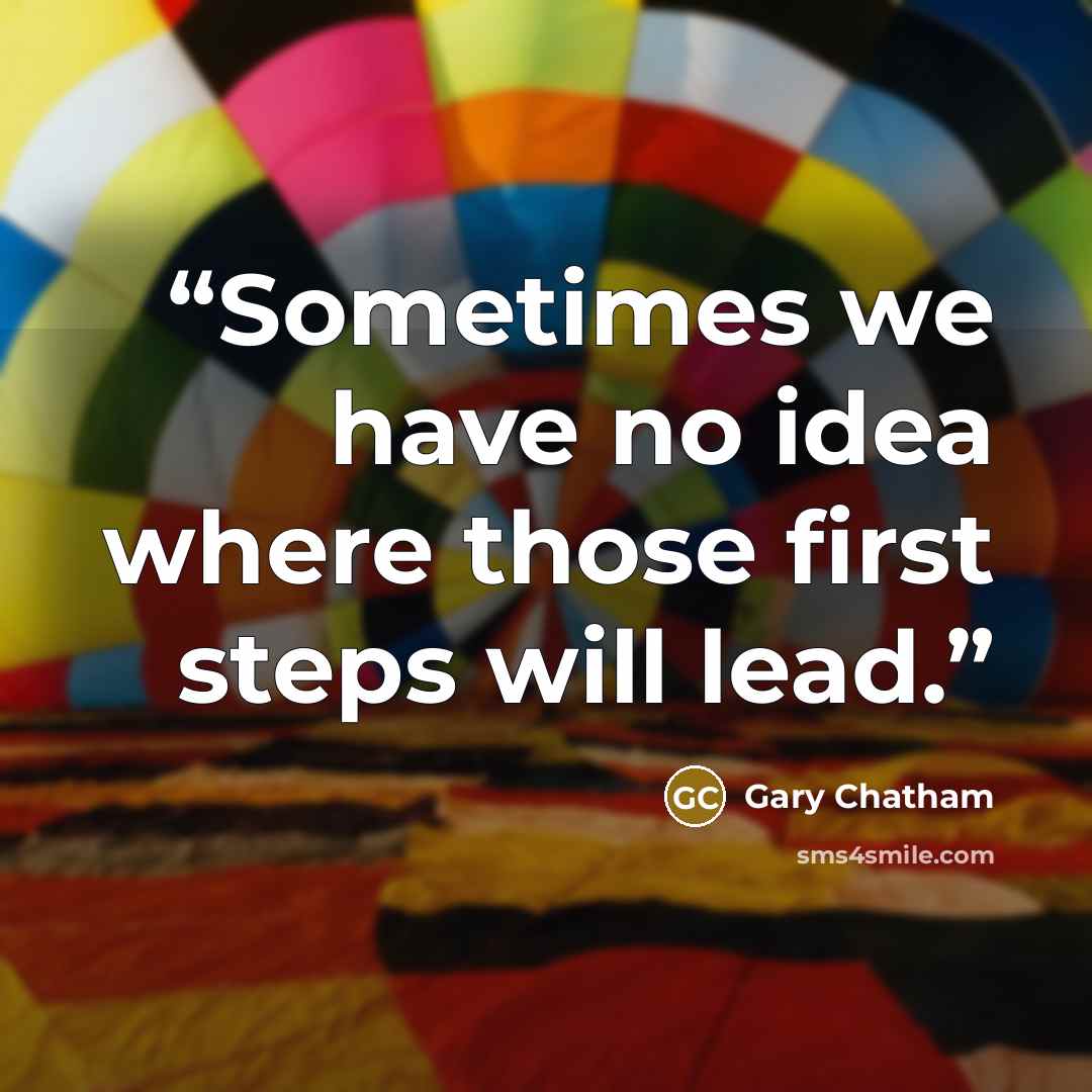 “Sometimes we have no idea where those first steps will lead.” quote by Gary Chatham