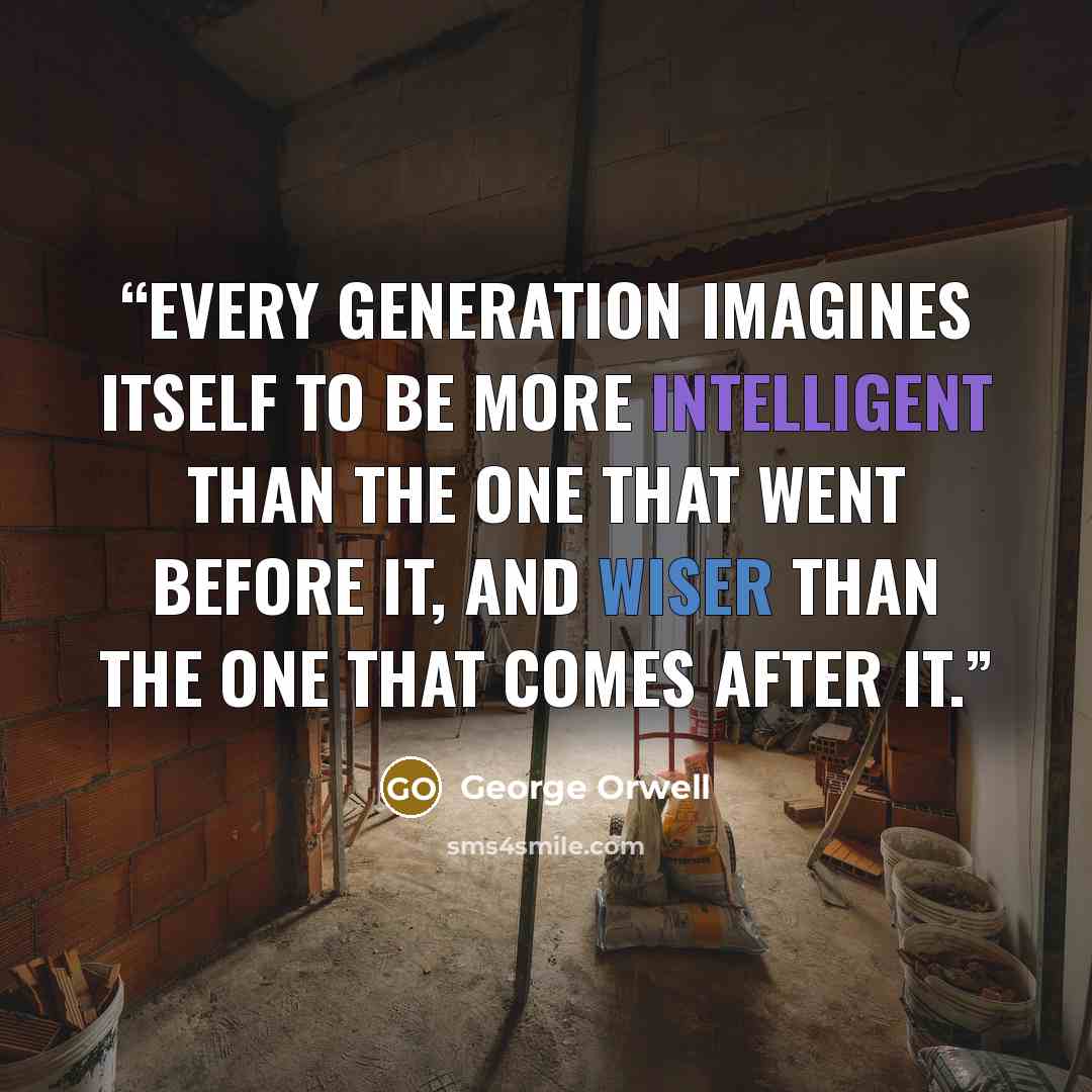 “Every generation imagines itself to be more intelligent than the one that went before it, and wiser than the one that comes after it.” quote by George Orwell