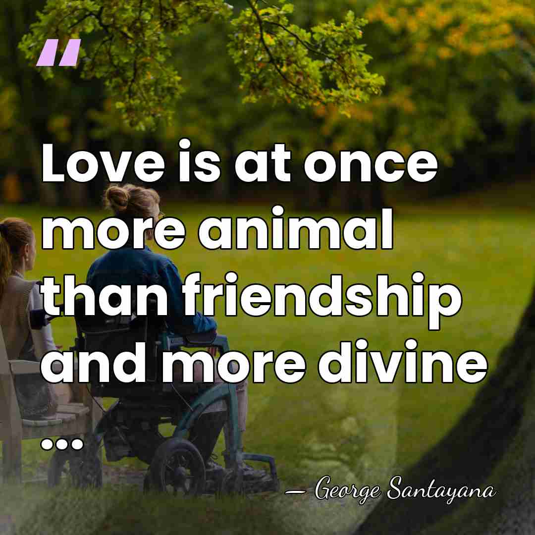 Love is at once more animal than friendship and more divine ... - George Santayana