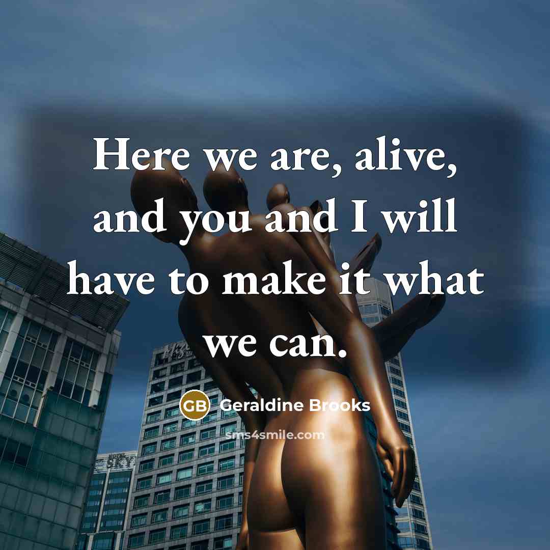 “Here we are, alive, and you and I will have…” quote by Geraldine Brooks