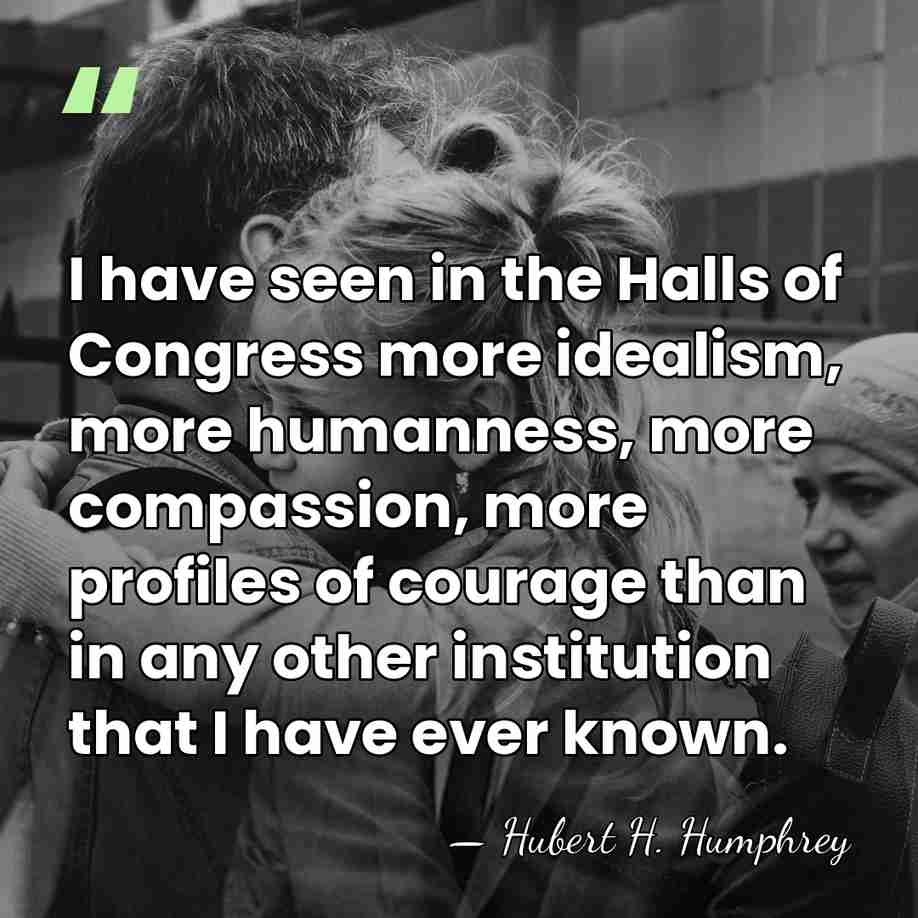 I have seen in the Halls of Congress more idealism, more humanness,&hellip; - Hubert H. Humphrey