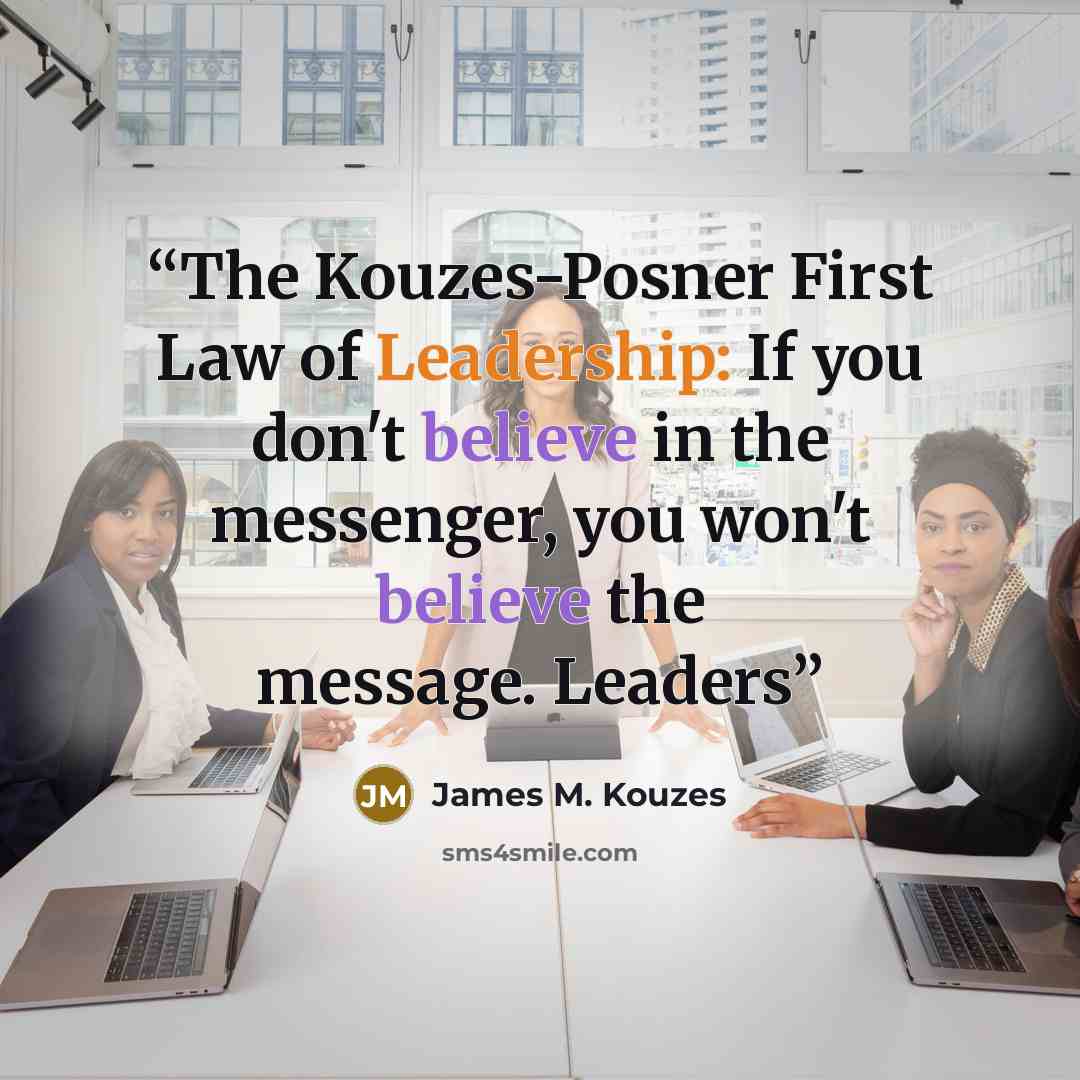 “The Kouzes-Posner First Law of Leadership: If you don't believe in the messenger, you won't believe the message. Leaders” quote by James M. Kouzes
