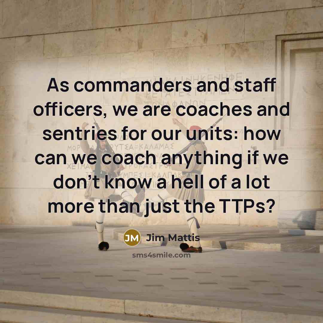 “As commanders and staff officers, we are coaches and sentries…” quote by Jim Mattis