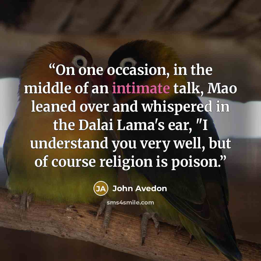 “On one occasion, in the middle of an intimate talk, Mao leaned over and whispered in the Dalai Lama's ear, "I understand you very well, but of course religion is poison.” quote by John Avedon