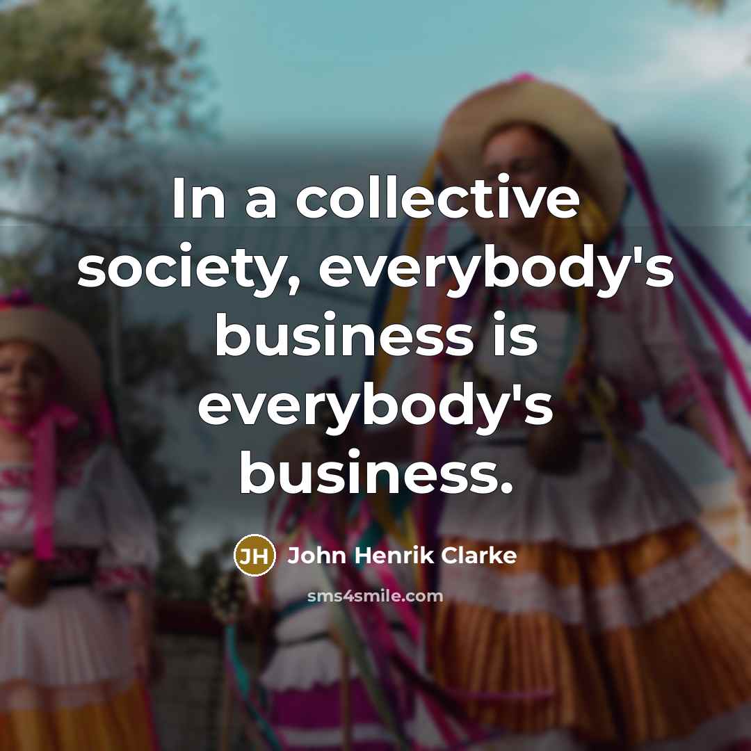 “In a collective society, everybody's business is everybody's business.…” quote by John Henrik Clarke