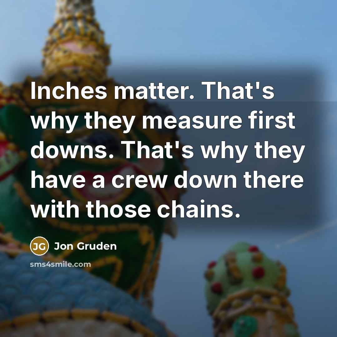 “Inches matter. That's why they measure first downs. That's why…” quote by Jon Gruden