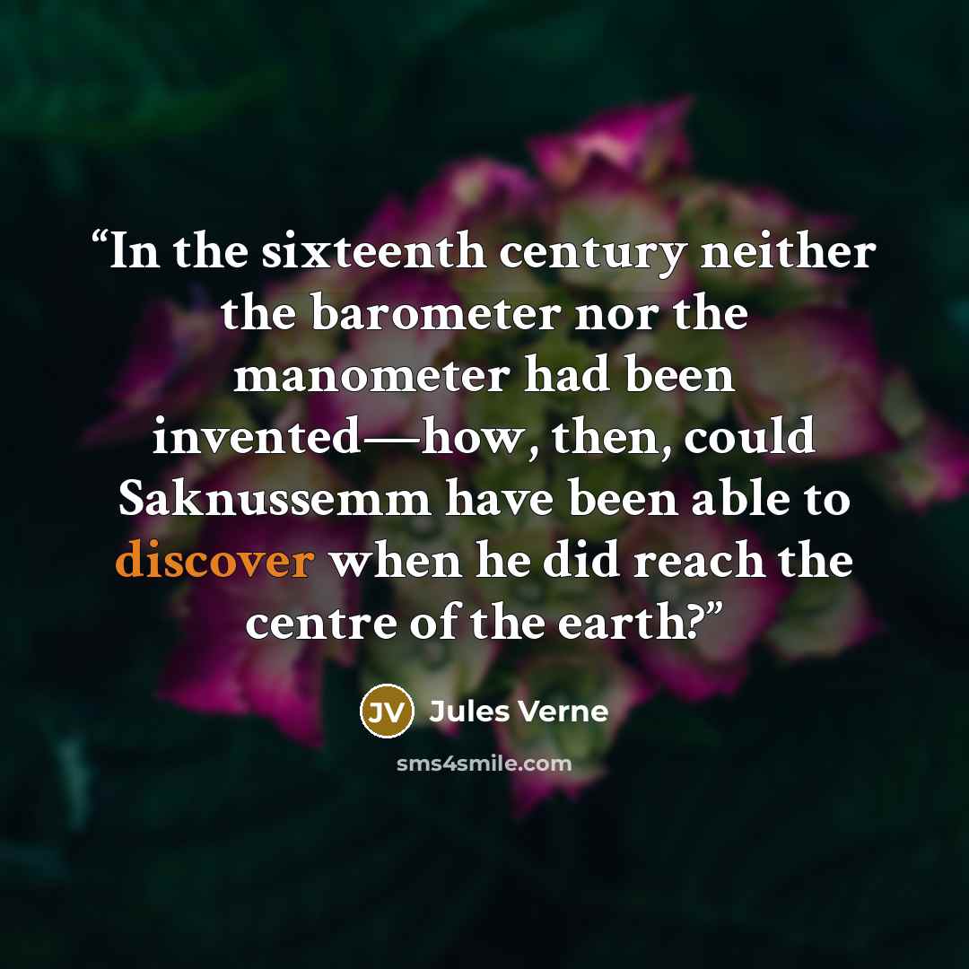 “In the sixteenth century neither the barometer nor the manometer had been invented—how, then, could Saknussemm have been able to discover when he did reach the centre of the earth?” quote by Jules Verne