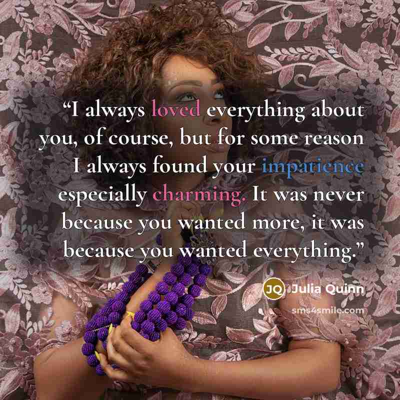 “I always loved everything about you, of course, but for some reason I always found your impatience especially charming. It was never because you wanted more, it was because you wanted everything.” quote by Julia Quinn