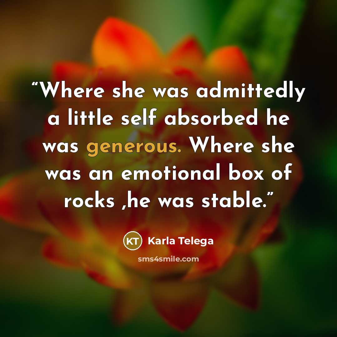 “Where she was admittedly a little self absorbed he was generous. Where she was an emotional box of rocks ,he was stable.” quote by Karla Telega