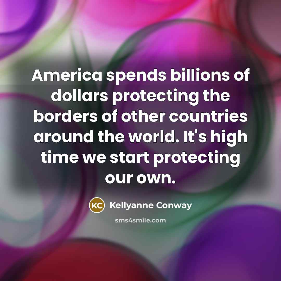 “America spends billions of dollars protecting the borders of other…” quote by Kellyanne Conway