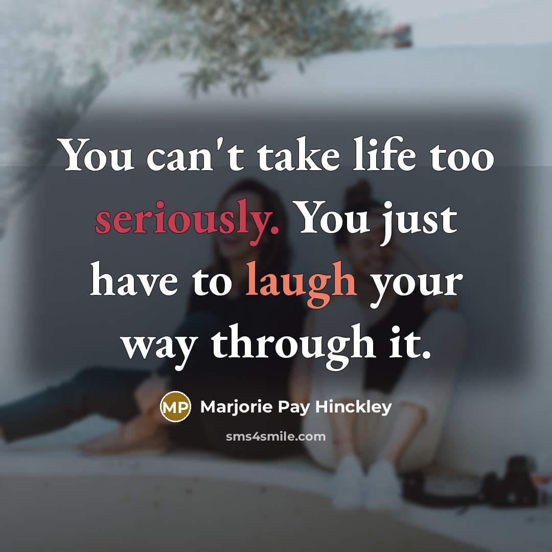 “You can't take life too seriously. You just have to laugh your way through it.” quote by Marjorie Pay Hinckley