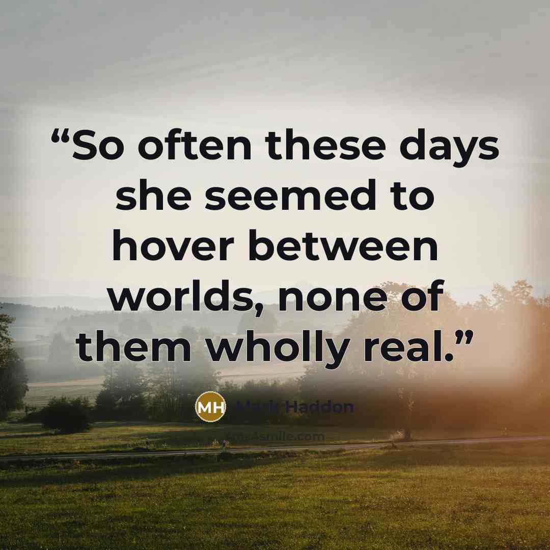 “So often these days she seemed to hover between worlds, none of them wholly real.” quote by Mark Haddon