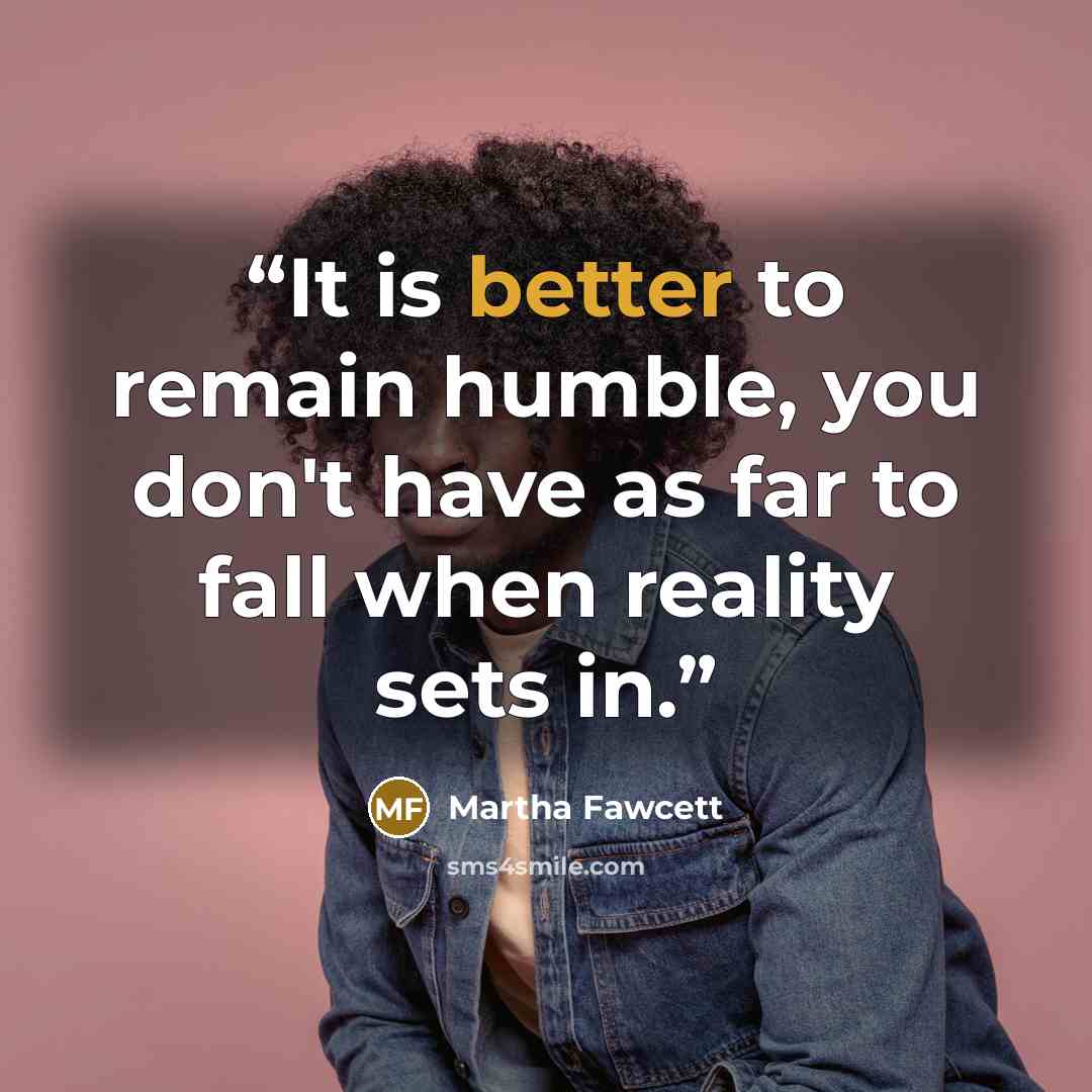 “It is better to remain humble, you don't have as far to fall when reality sets in.” quote by Martha Fawcett
