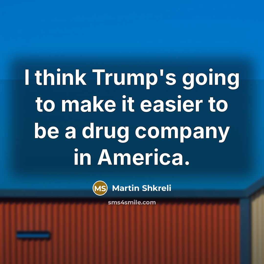 “I think Trump's going to make it easier to be…” quote by Martin Shkreli