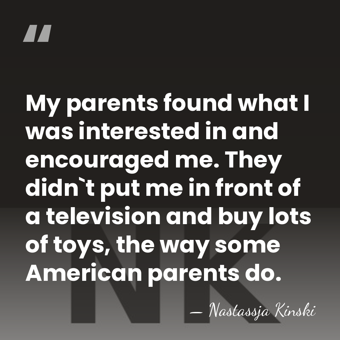My parents found what I was interested in and encouraged me. They&hellip; - Nastassja Kinski
