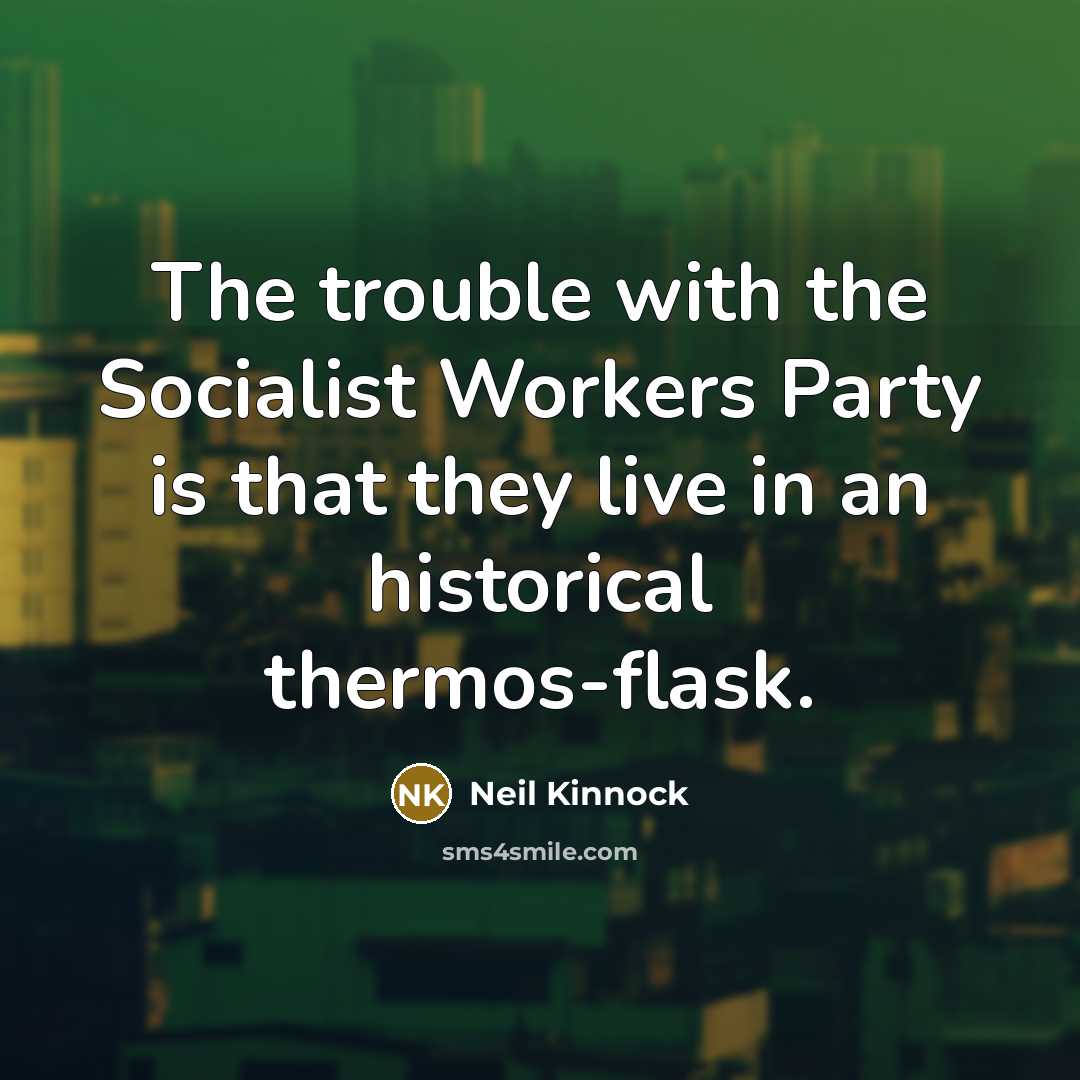 “The trouble with the Socialist Workers Party is that they live in an historical thermos-flask.” quote by Neil Kinnock