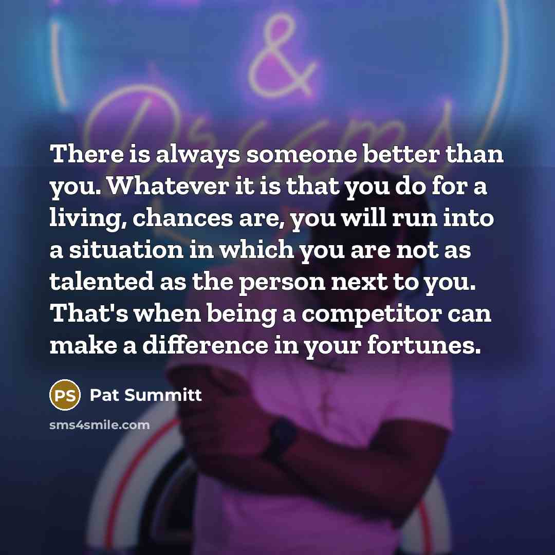 “There is always someone better than you. Whatever it is…” quote by Pat Summitt