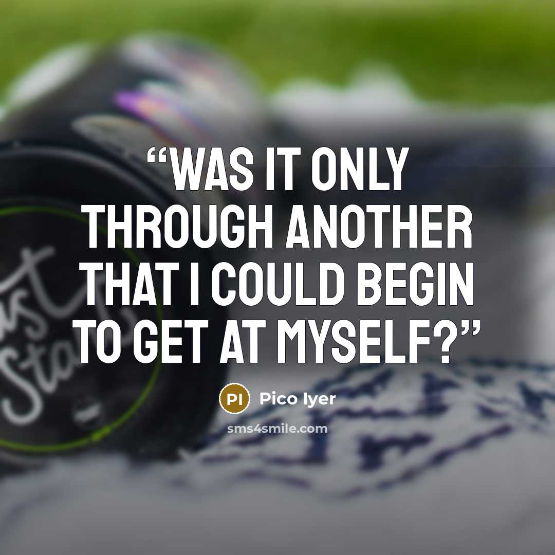 “Was it only through another that I could begin to get at myself?” quote by Pico Iyer