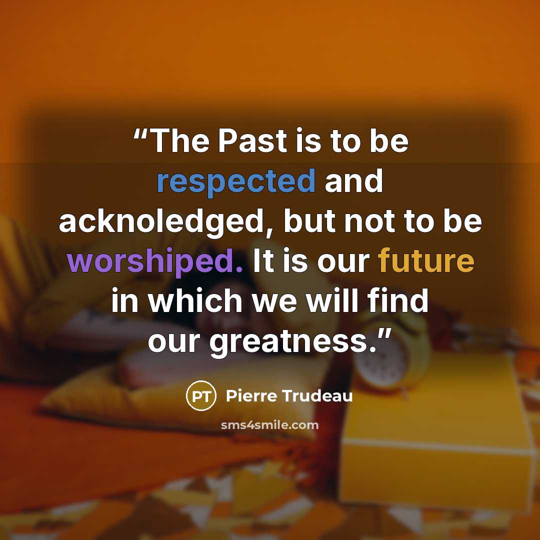 “The Past is to be respected and acknoledged, but not to be worshiped. It is our future in which we will find our greatness.” quote by Pierre Trudeau
