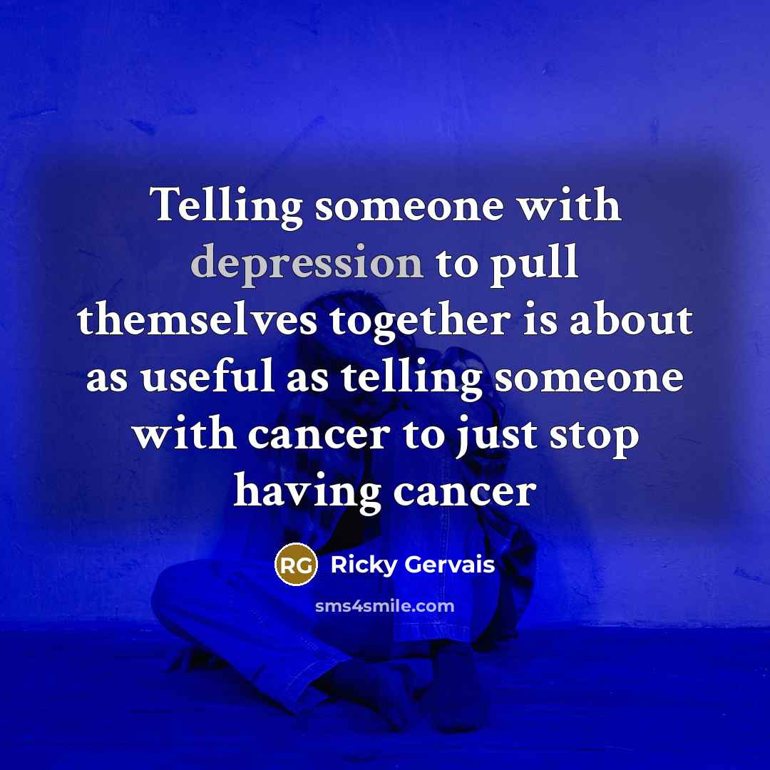 “Telling someone with depression to pull themselves together is about…” quote by Ricky Gervais