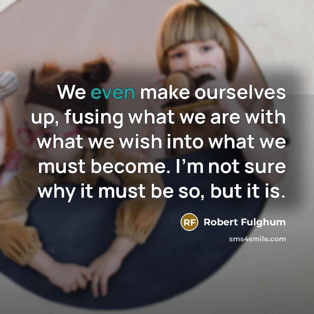 “We even make ourselves up, fusing what we are with what we wish into what we must become. I'm not sure why it must be so, but it is.” quote by Robert Fulghum