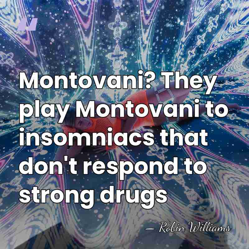 Montovani? They play Montovani to insomniacs that don't respond to strong drugs - Robin Williams
