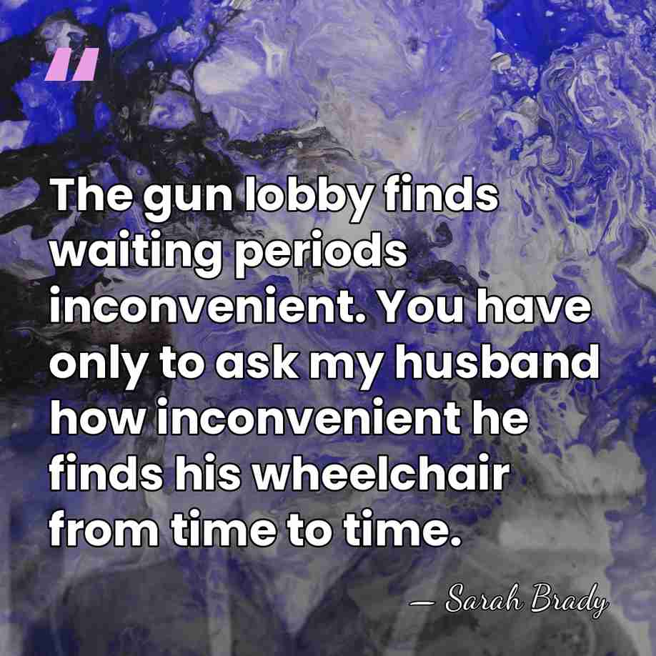 The gun lobby finds waiting periods inconvenient. You have only to ask&hellip; - Sarah Brady
