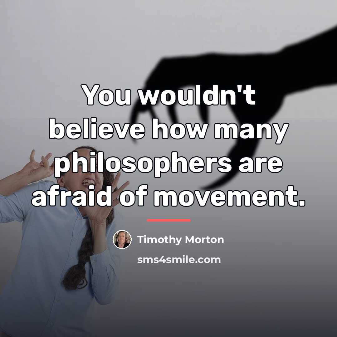 “You wouldn't believe how many philosophers are afraid of movement.…” quote by Timothy Morton