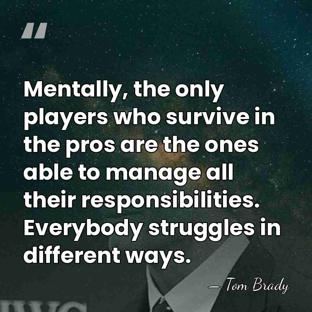 Mentally, the only players who survive in the pros are the ones&hellip; - Tom Brady