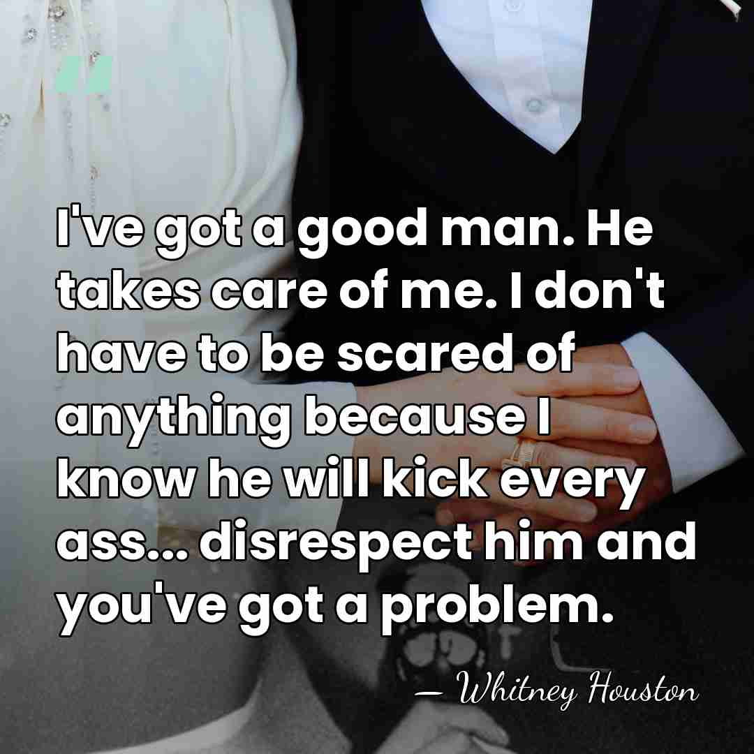 I've got a good man. He takes care of me. I don't&hellip; - Whitney Houston