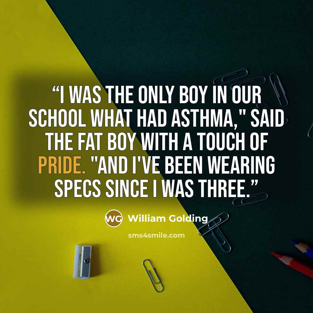 “I was the only boy in our school what had asthma," said the fat boy with a touch of pride. "And I've been wearing specs since I was three.” quote by William Golding