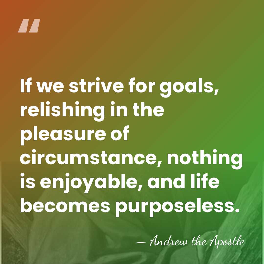If we strive for goals, relishing in the pleasure of circumstance, nothing&hellip; - Andrew the Apostle