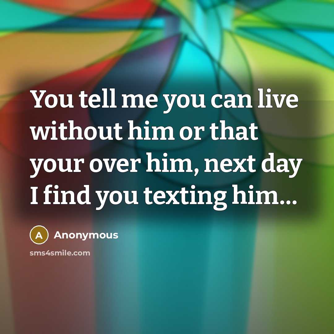 “You tell me you can live without him or that your over him, next day I find you texting him…” quote by Anonymous