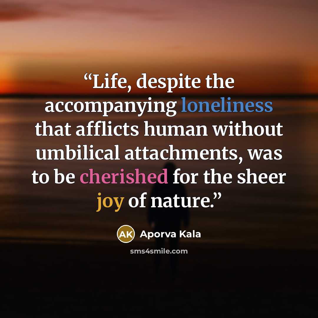 “Life, despite the accompanying loneliness that afflicts human without umbilical attachments, was to be cherished for the sheer joy of nature.” quote by Aporva Kala