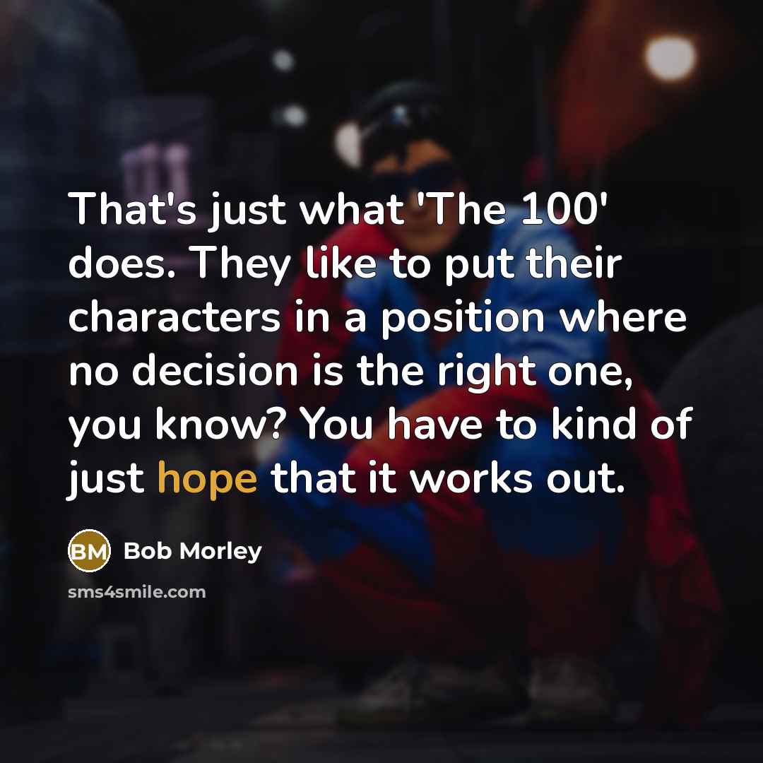 “That's just what 'The 100' does. They like to put their characters in a position where no decision is the right one, you know? You have to kind of just hope that it works out.” quote by Bob Morley
