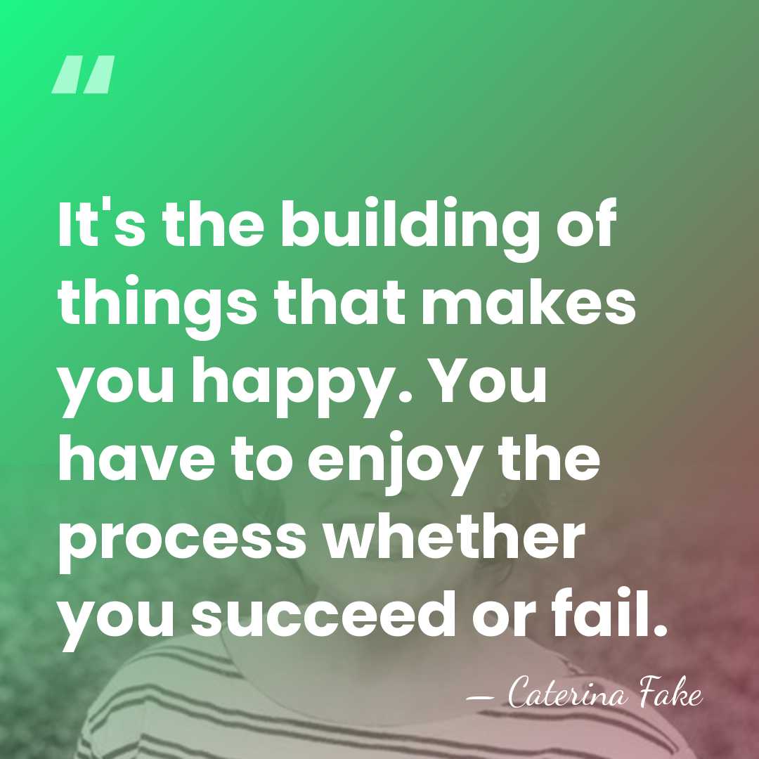 It's the building of things that makes you happy. You have to&hellip; - Caterina Fake