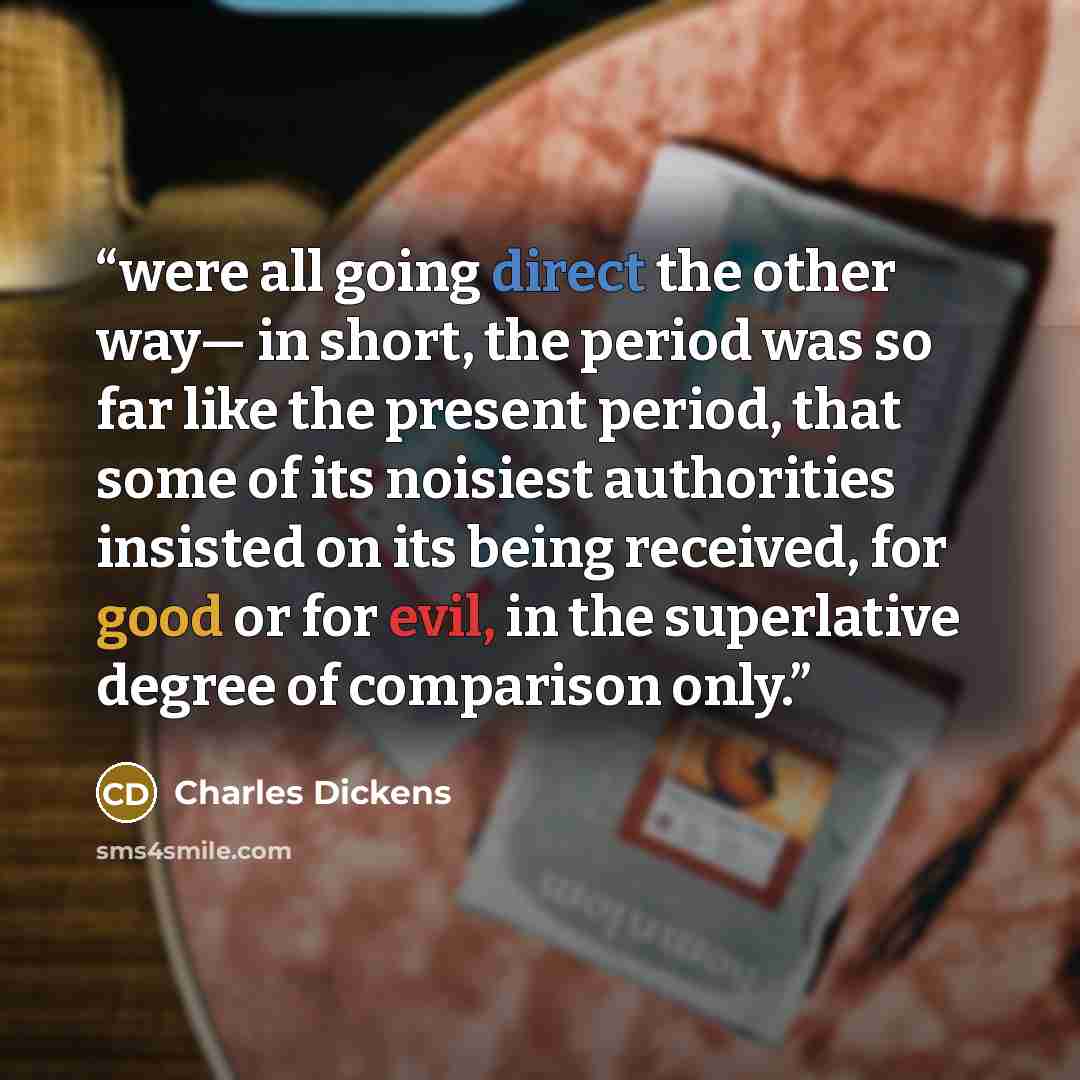 “were all going direct the other way— in short, the period was so far like the present period, that some of its noisiest authorities insisted on its being received, for good or for evil, in the superlative degree of comparison only.” quote by Charles Dickens