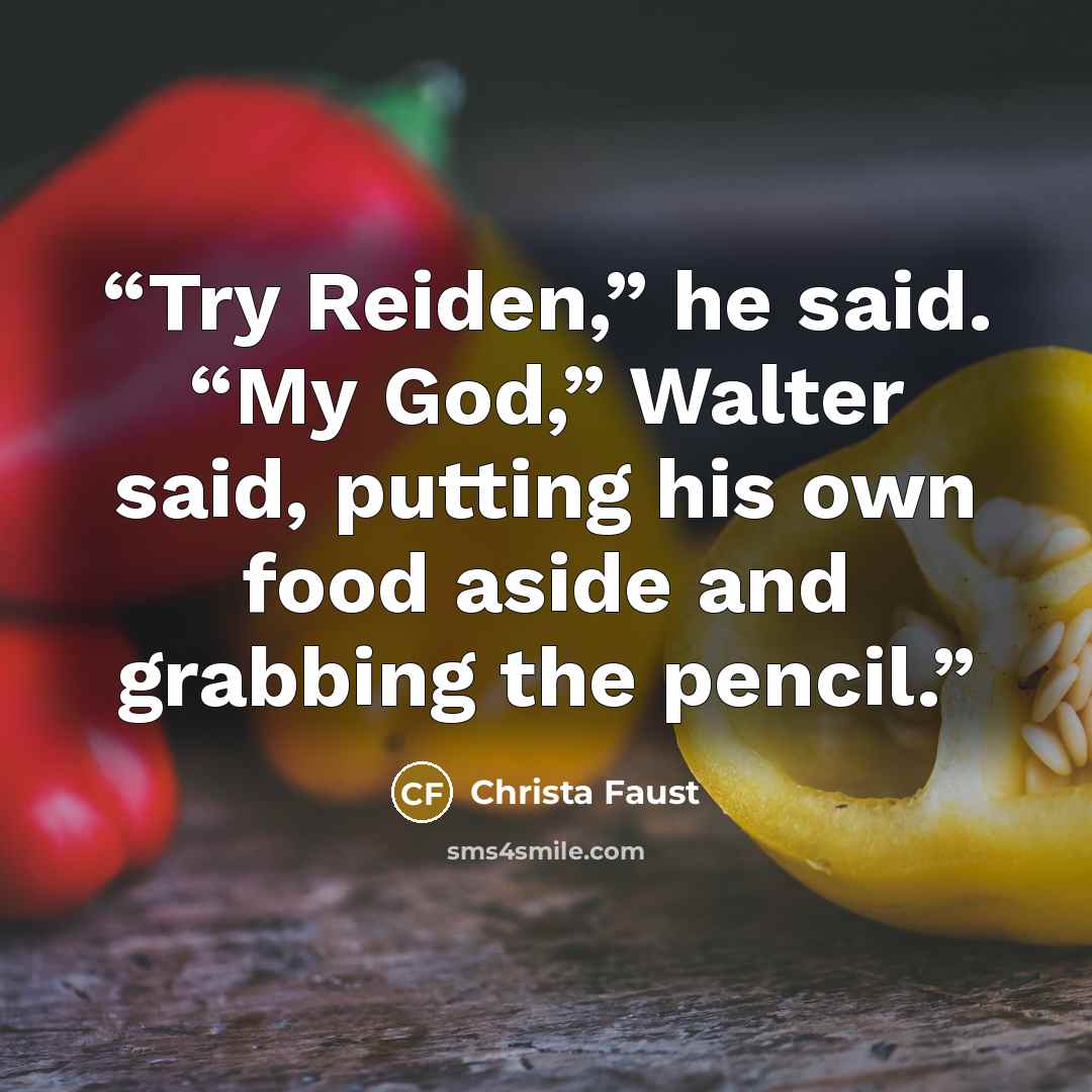 “Try Reiden,” he said. “My God,” Walter said, putting his own food aside and grabbing the pencil.” quote by Christa Faust