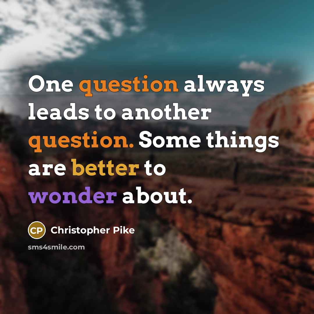 “One question always leads to another question. Some things are better to wonder about.” quote by Christopher Pike