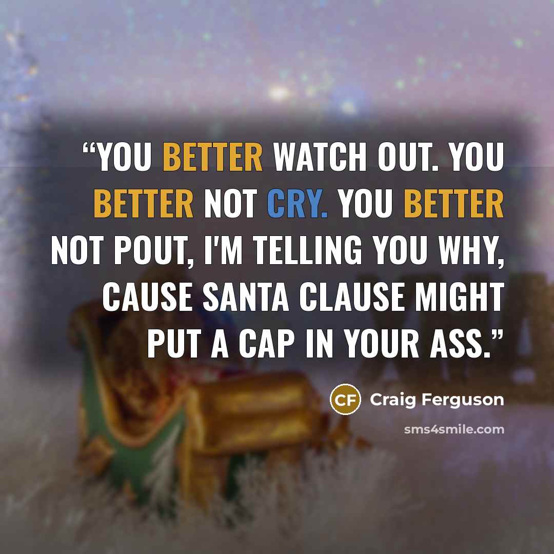 “You better watch out. You better not cry. You better not pout, I'm telling you why, Cause Santa Clause might put a cap in your ass.” quote by Craig Ferguson