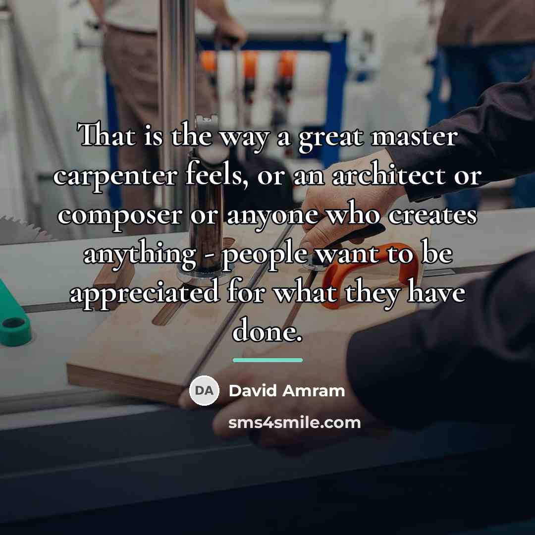 “That is the way a great master carpenter feels, or…” quote by David Amram