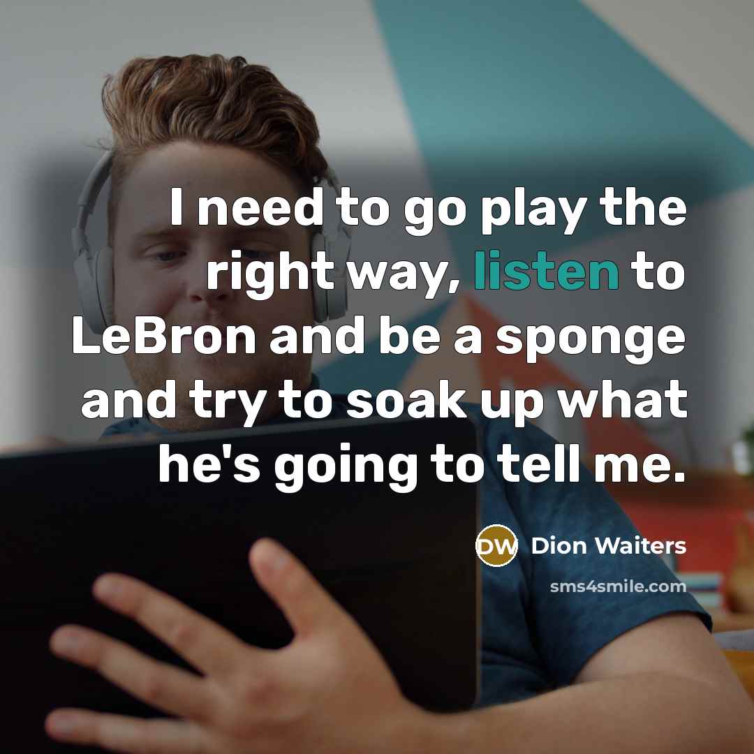 “I need to go play the right way, listen to LeBron and be a sponge and try to soak up what he's going to tell me.” quote by Dion Waiters