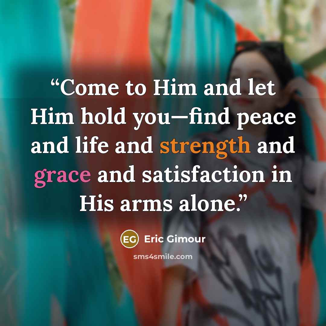 “Come to Him and let Him hold you—find peace and life and strength and grace and satisfaction in His arms alone.” quote by Eric Gimour