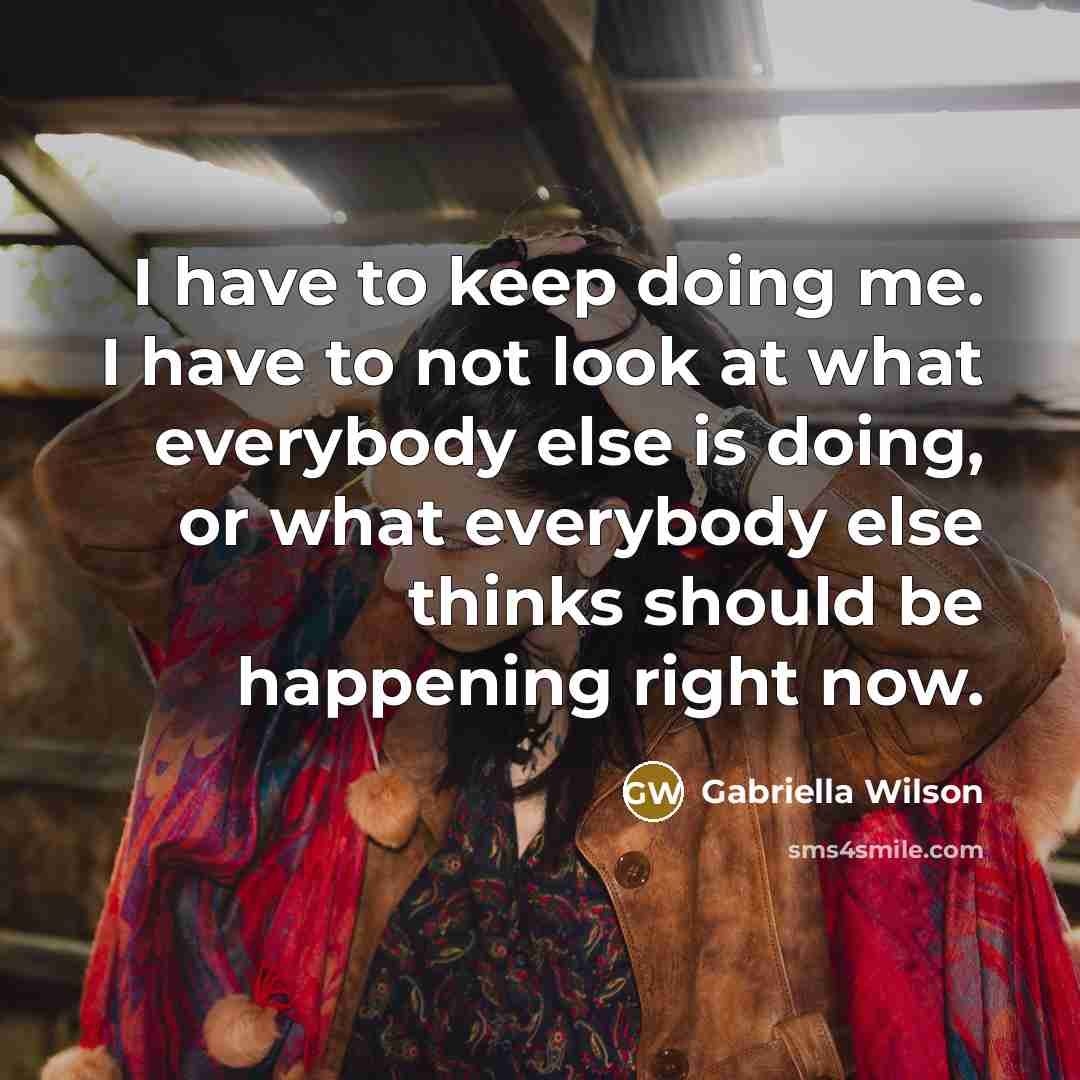 “I have to keep doing me. I have to not look at what everybody else is doing, or what everybody else thinks should be happening right now.” quote by Gabriella Wilson