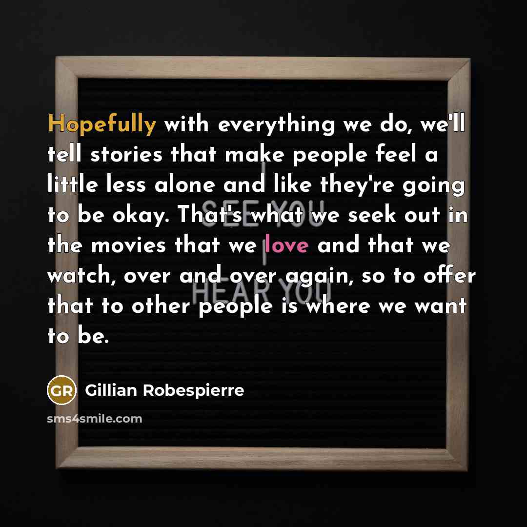 “Hopefully with everything we do, we'll tell stories that make people feel a little less alone and like they're going to be okay. That's what we seek out in the movies that we love and that we watch, over and over again, so to offer that to other people is where we want to be.” quote by Gillian Robespierre