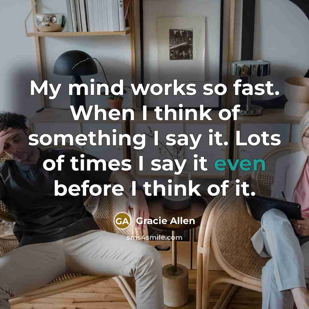 “My mind works so fast. When I think of something I say it. Lots of times I say it even before I think of it.” quote by Gracie Allen