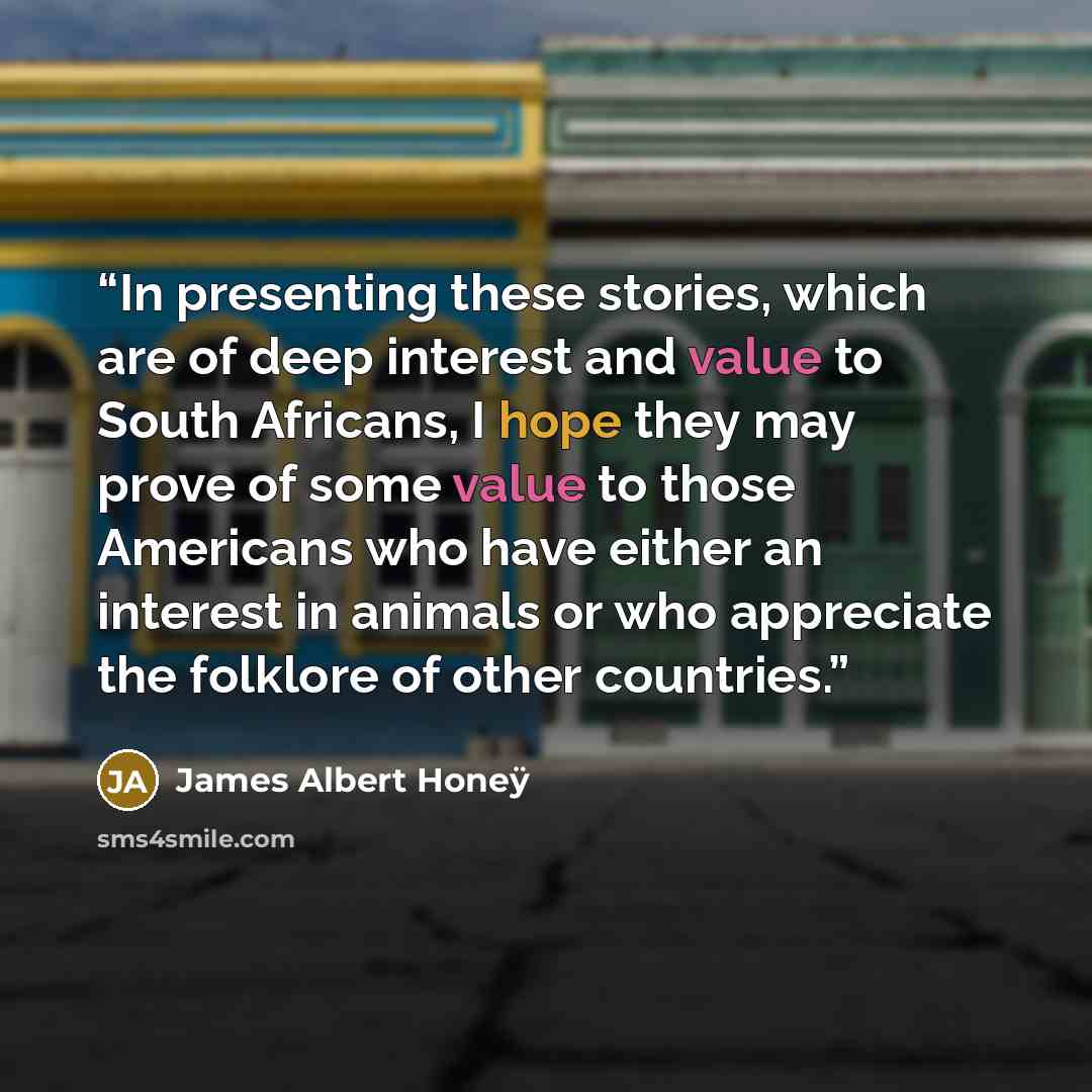 “In presenting these stories, which are of deep interest and value to South Africans, I hope they may prove of some value to those Americans who have either an interest in animals or who appreciate the folklore of other countries.” quote by James Albert Honeÿ