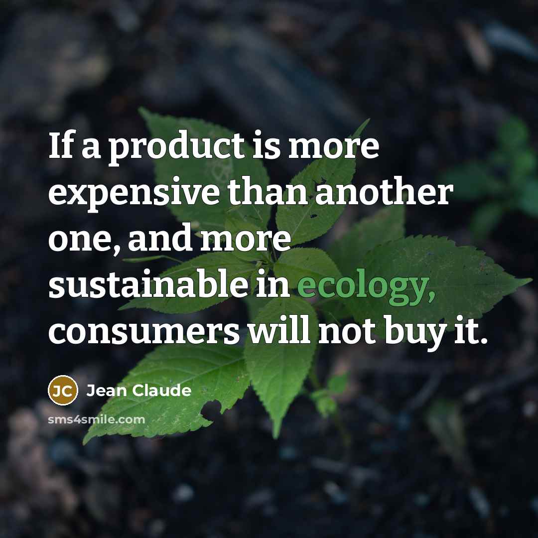 “If a product is more expensive than another one, and more sustainable in ecology, consumers will not buy it.” quote by Jean Claude